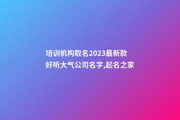 培训机构取名2023最新款 好听大气公司名字,起名之家-第1张-公司起名-玄机派